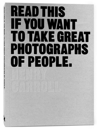 Henry Carroll: Read This If You Want to Take Great Photographs of People (2015, King Publishing, Laurence)