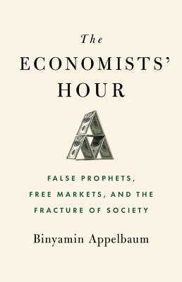 Binyamin Appelbaum: The Economists' Hour: The Rise of a Discipline, the Failures of Globalization, and the Road to Nationalism (2019, Little, Brown and Company)