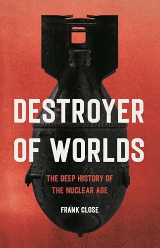 Frank Close: Destroyer of Worlds : The Deep History of the Nuclear Age