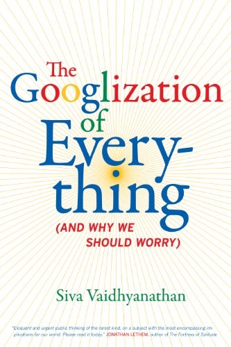 Siva Vaidhyanathan: The Googlization of Everything: (And Why We Should Worry) (2011, University of California Press)