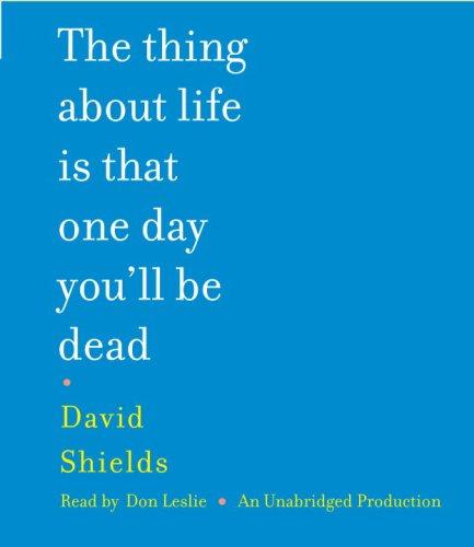 David Shields: The Thing About Life Is That One Day You'll Be Dead (AudiobookFormat, 2008, RH Audio)