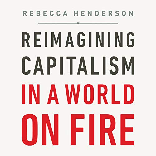 Rebecca Henderson: Reimagining Capitalism in a World on Fire (AudiobookFormat, 2020, Hachette B and Blackstone Publishing, Public Affairs)